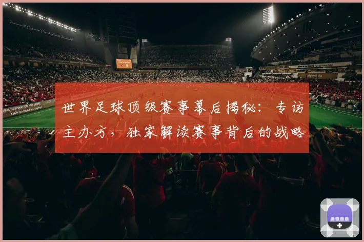 世界足球顶级赛事幕后揭秘：专访主办方，独家解读赛事背后的战略与挑战
