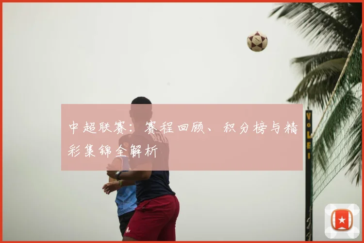 中超联赛：赛程回顾、积分榜与精彩集锦全解析