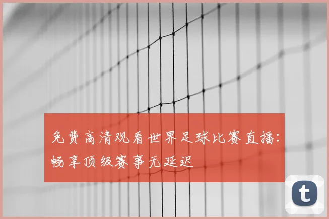 免费高清观看世界足球比赛直播：畅享顶级赛事无延迟