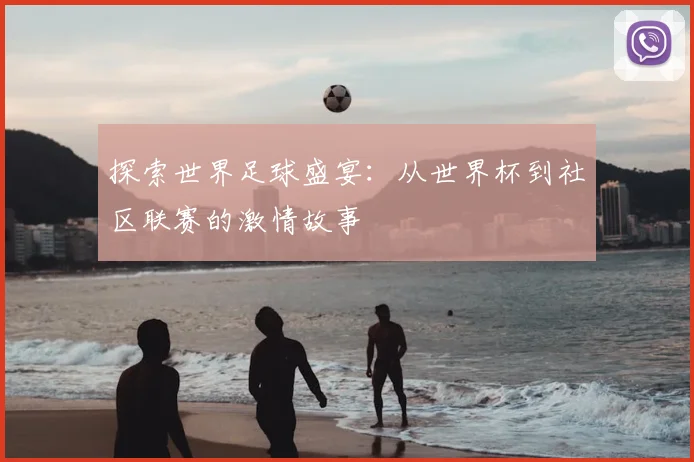 探索世界足球盛宴：从世界杯到社区联赛的激情故事