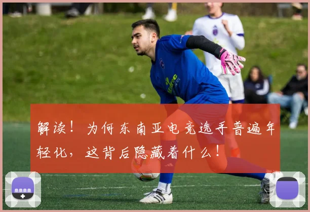 解读！为何东南亚电竞选手普遍年轻化，这背后隐藏着什么！