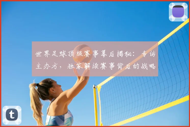 世界足球顶级赛事幕后揭秘：专访主办方，独家解读赛事背后的战略与挑战