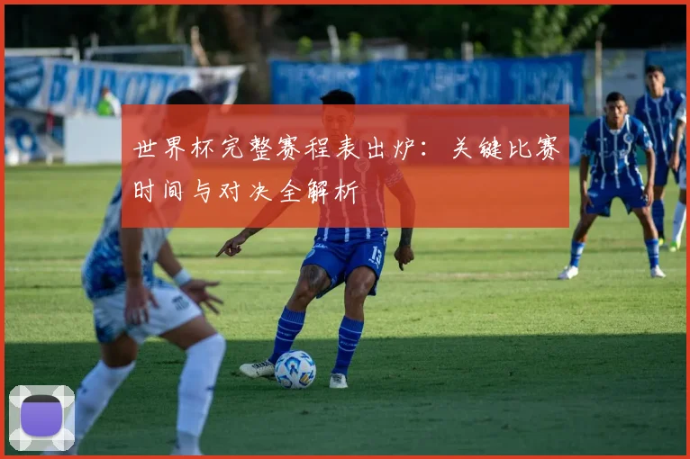 世界杯完整赛程表出炉：关键比赛时间与对决全解析