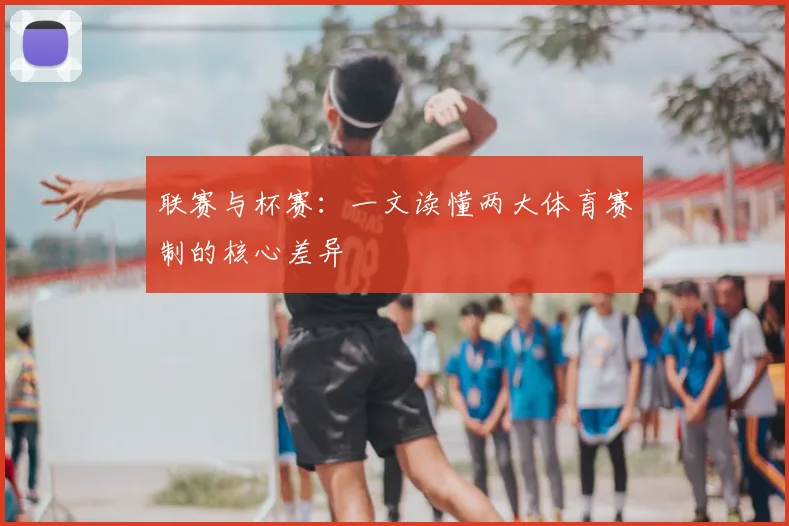 联赛与杯赛：一文读懂两大体育赛制的核心差异