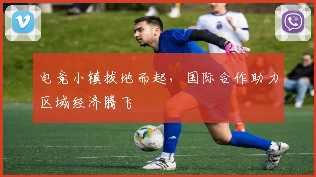电竞小镇拔地而起，国际合作助力区域经济腾飞