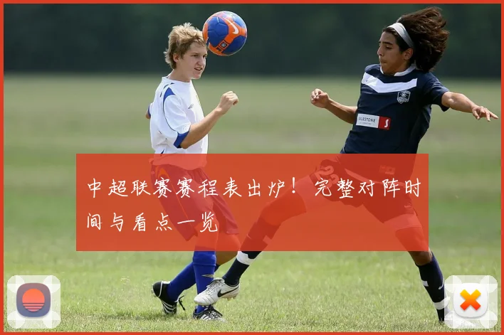 中超联赛赛程表出炉！完整对阵时间与看点一览