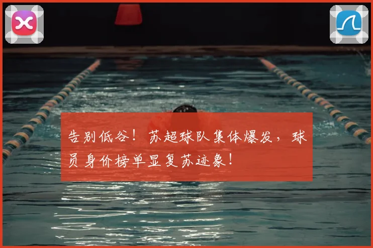 告别低谷！苏超球队集体爆发，球员身价榜单显复苏迹象！