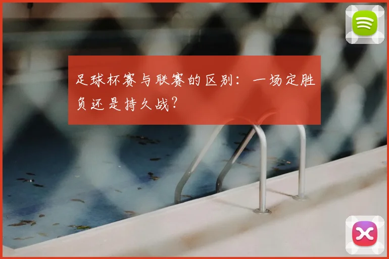 足球杯赛与联赛的区别：一场定胜负还是持久战？