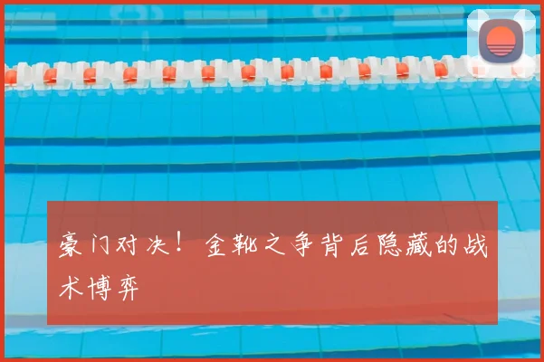 豪门对决！金靴之争背后隐藏的战术博弈