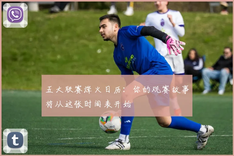 五大联赛烽火日历：你的观赛故事将从这张时间表开始