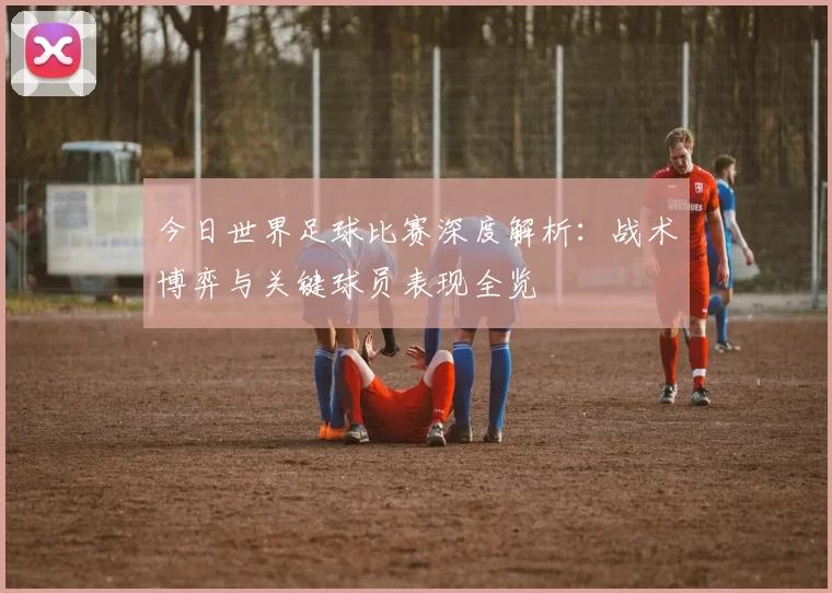 今日世界足球比赛深度解析：战术博弈与关键球员表现全览