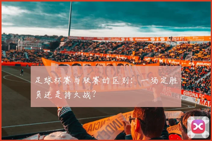 足球杯赛与联赛的区别：一场定胜负还是持久战？