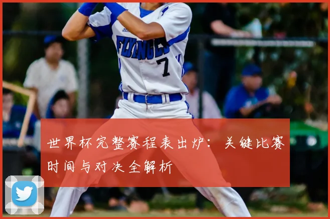 世界杯完整赛程表出炉：关键比赛时间与对决全解析