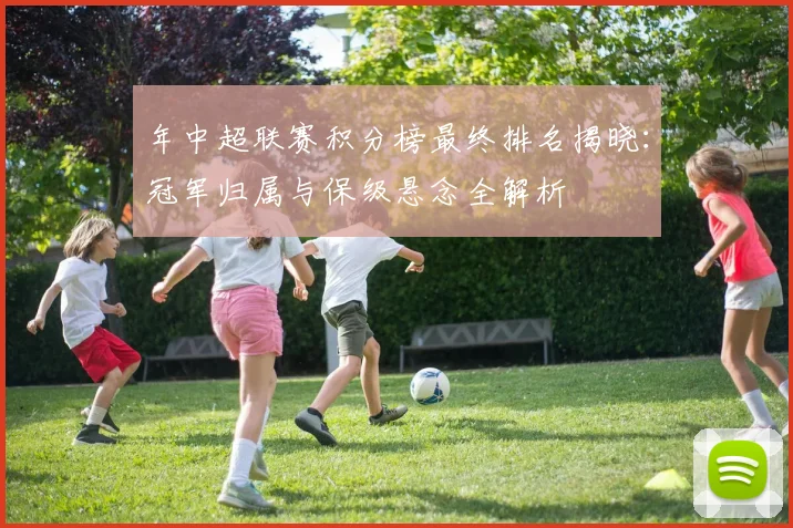 年中超联赛积分榜最终排名揭晓：冠军归属与保级悬念全解析